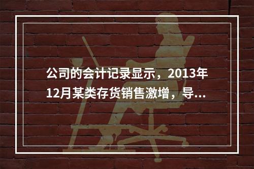 公司的会计记录显示，2013年12月某类存货销售激增，导致该