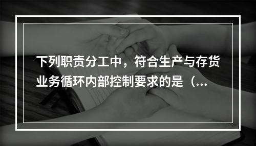 下列职责分工中，符合生产与存货业务循环内部控制要求的是（）。