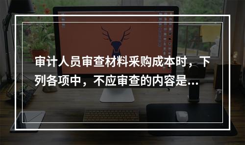 审计人员审查材料釆购成本时，下列各项中，不应审查的内容是（）