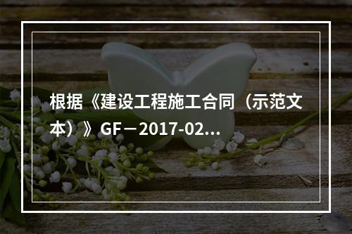 根据《建设工程施工合同（示范文本）》GF－2017-0201