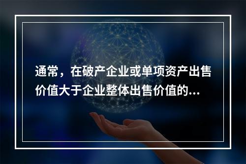 通常，在破产企业或单项资产出售价值大于企业整体出售价值的情况