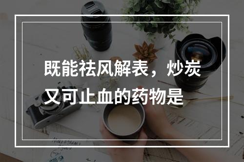 既能祛风解表，炒炭又可止血的药物是