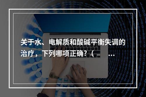 关于水、电解质和酸碱平衡失调的治疗，下列哪项正确?（　　）。