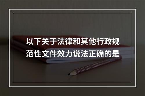 以下关于法律和其他行政规范性文件效力说法正确的是