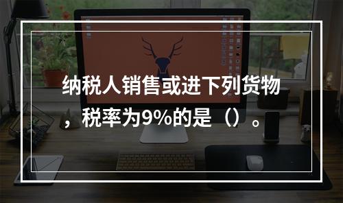 纳税人销售或进下列货物，税率为9%的是（）。