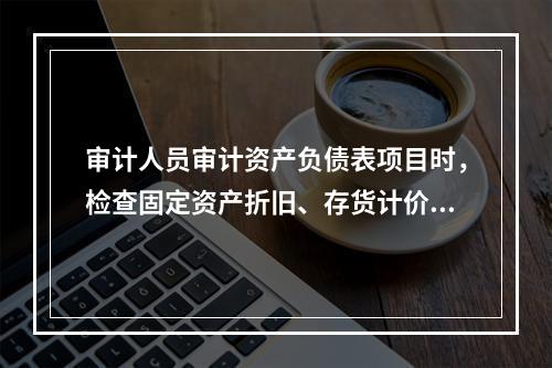 审计人员审计资产负债表项目时，检查固定资产折旧、存货计价等会