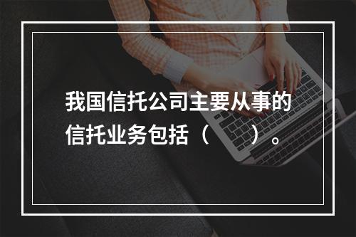 我国信托公司主要从事的信托业务包括（　　）。