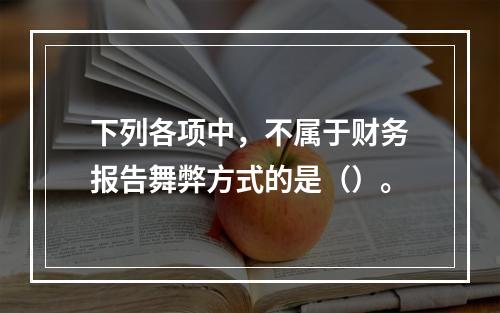 下列各项中，不属于财务报告舞弊方式的是（）。