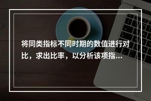 将同类指标不同时期的数值进行对比，求出比率，以分析该项指标的