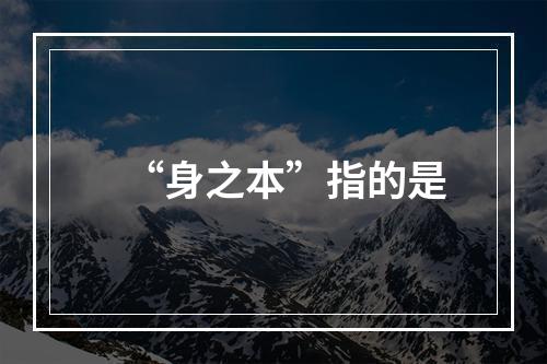 “身之本”指的是