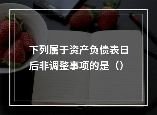 下列属于资产负债表日后非调整事项的是（）