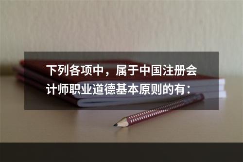 下列各项中，属于中国注册会计师职业道德基本原则的有：