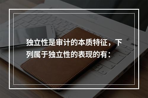 独立性是审计的本质特征，下列属于独立性的表现的有：