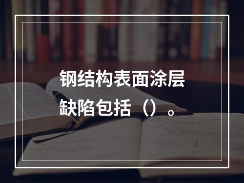 钢结构表面涂层缺陷包括（）。