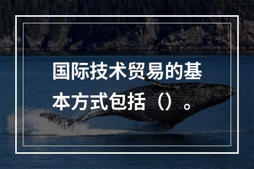 国际技术贸易的基本方式包括（）。