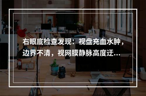 右眼底检查发现：视盘充血水肿，边界不清，视网膜静脉高度迂曲扩