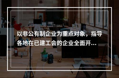 以非公有制企业为重点对象，指导各地在已建工会的企业全面开展集