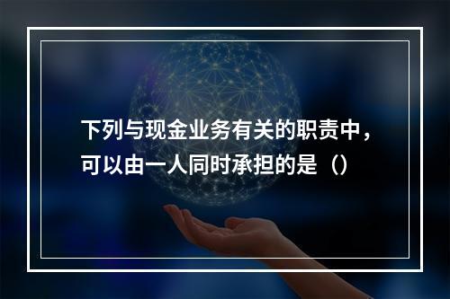 下列与现金业务有关的职责中，可以由一人同时承担的是（）