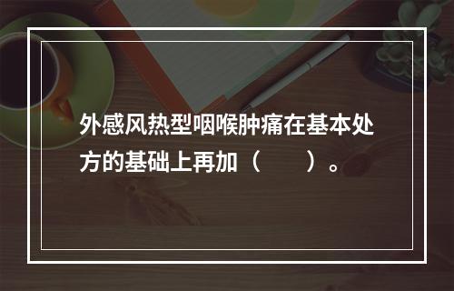 外感风热型咽喉肿痛在基本处方的基础上再加（　　）。