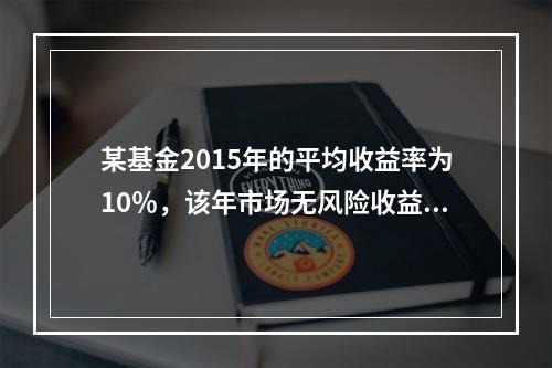 某基金2015年的平均收益率为10％，该年市场无风险收益率为