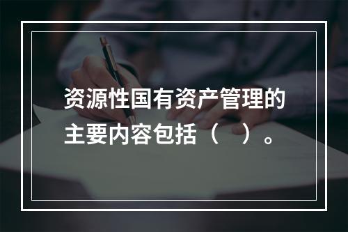 资源性国有资产管理的主要内容包括（　）。