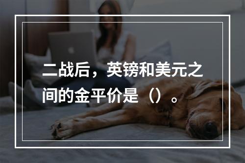 二战后，英镑和美元之间的金平价是（）。