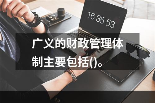 广义的财政管理体制主要包括()。