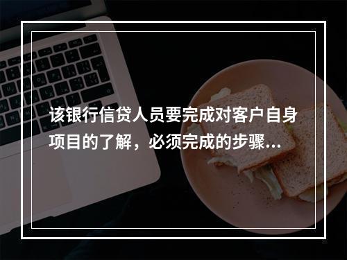 该银行信贷人员要完成对客户自身项目的了解，必须完成的步骤有（