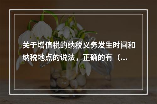 关于增值税的纳税义务发生时间和纳税地点的说法，正确的有（）。