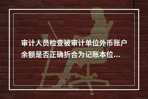 审计人员检查被审计单位外币账户余额是否正确折合为记账本位币金