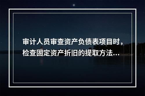 审计人员审查资产负债表项目时，检查固定资产折旧的提取方法是否