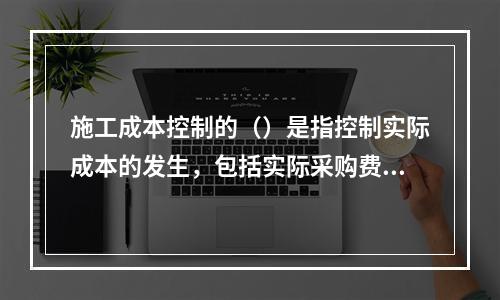 施工成本控制的（）是指控制实际成本的发生，包括实际采购费用发