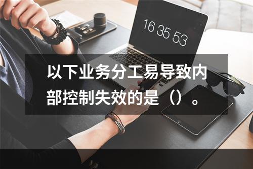 以下业务分工易导致内部控制失效的是（）。