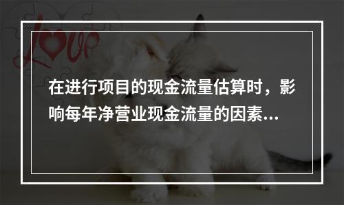 在进行项目的现金流量估算时，影响每年净营业现金流量的因素有（