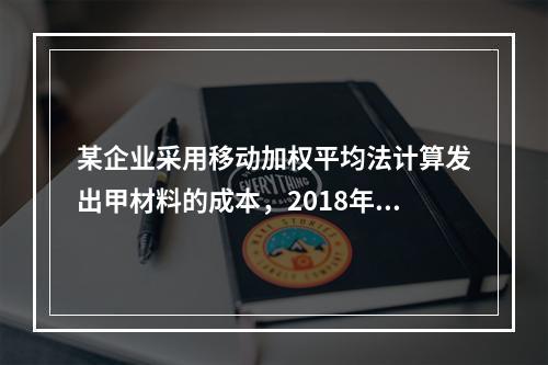 某企业采用移动加权平均法计算发出甲材料的成本，2018年4月