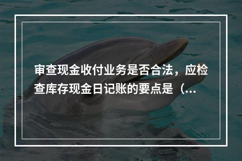 审查现金收付业务是否合法，应检查库存现金日记账的要点是（）。