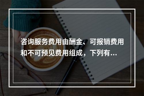 咨询服务费用由酬金、可报销费用和不可预见费用组成，下列有关不