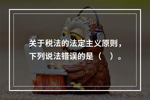 关于税法的法定主义原则，下列说法错误的是（　）。