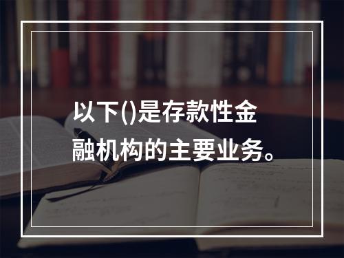 以下()是存款性金融机构的主要业务。