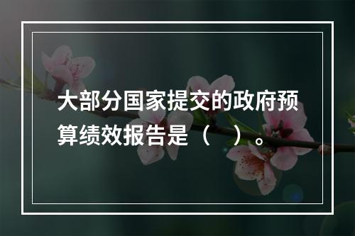 大部分国家提交的政府预算绩效报告是（　）。