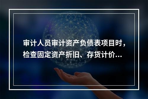 审计人员审计资产负债表项目时，检查固定资产折旧、存货计价等会