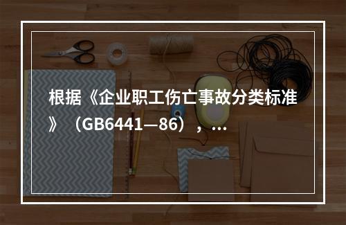 根据《企业职工伤亡事故分类标准》（GB6441—86），事故