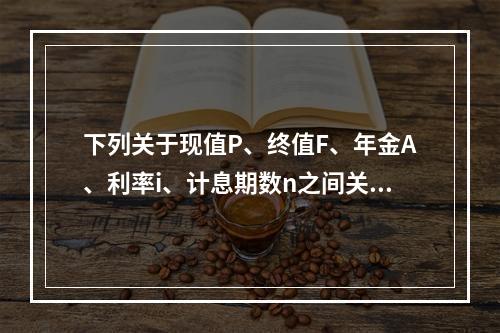 下列关于现值P、终值F、年金A、利率i、计息期数n之间关系的