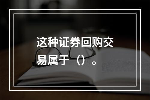 这种证券回购交易属于（）。