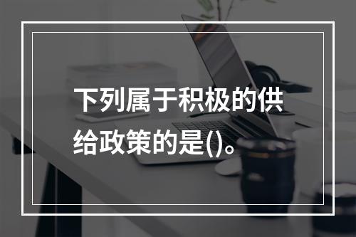 下列属于积极的供给政策的是()。