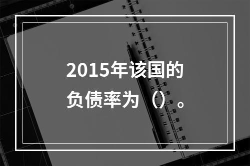 2015年该国的负债率为（）。