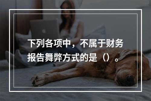 下列各项中，不属于财务报告舞弊方式的是（）。