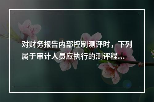 对财务报告内部控制测评时，下列属于审计人员应执行的测评程序是