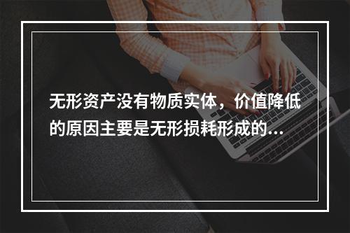 无形资产没有物质实体，价值降低的原因主要是无形损耗形成的。下