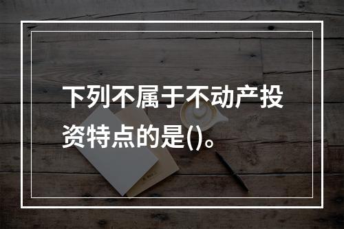 下列不属于不动产投资特点的是()。